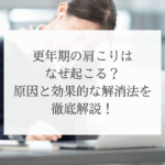 更年期の肩こりはなぜ起こる？原因と効果的な解消法を徹底解説！