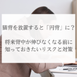 猫背を放置すると「円背」に？将来背中が伸びなくなる前に知っておきたいリスクと対策