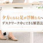 夕方になると足が浮腫む人へ デスクワーク中にできる解消法