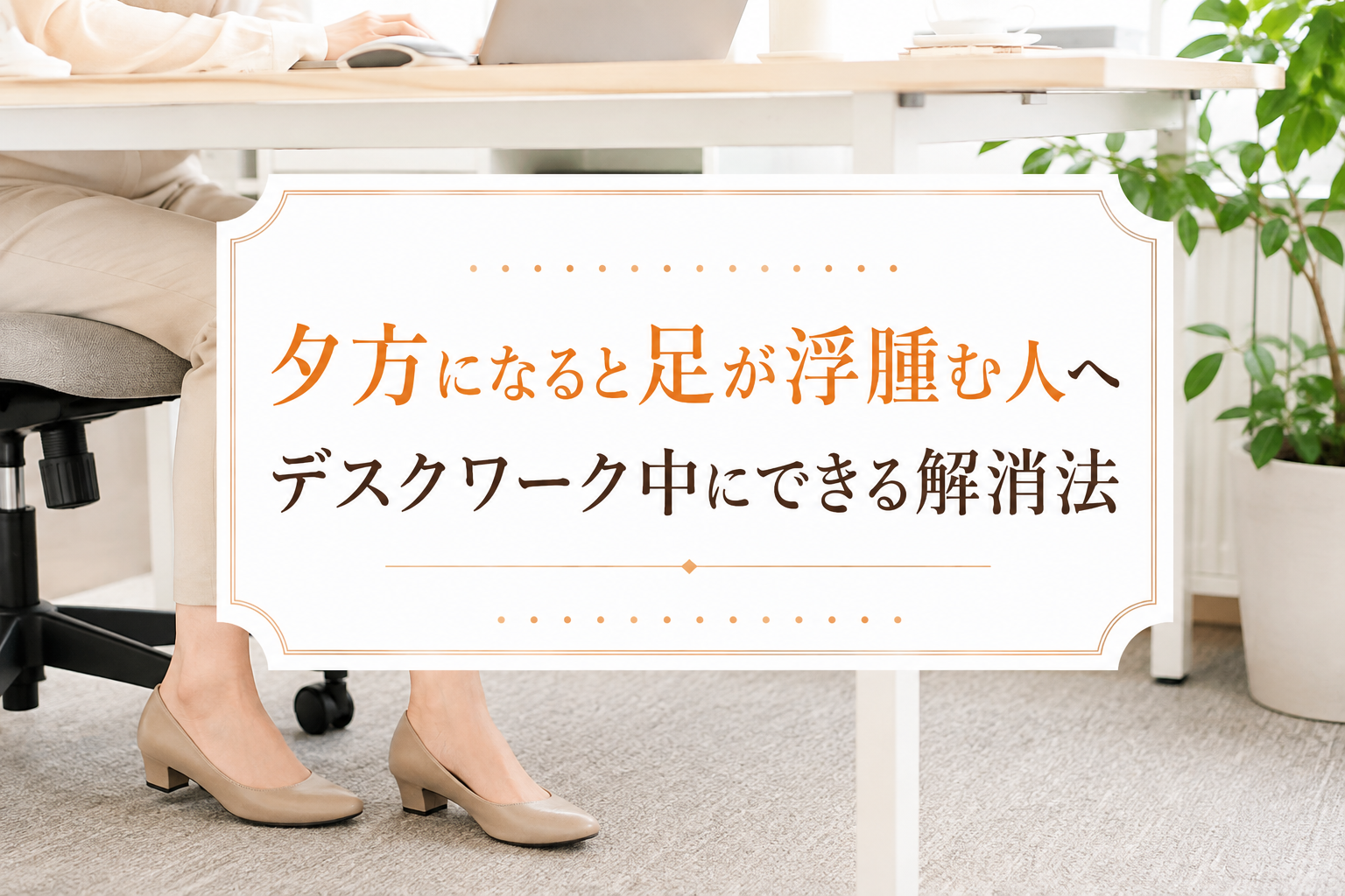 夕方になると足が浮腫む人へ デスクワーク中にできる解消法