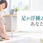 足が浮腫んで辛いあなたへ